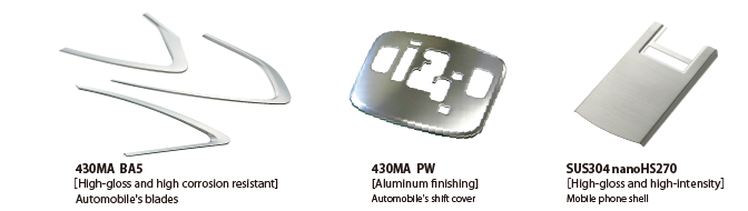 430MA BA5[High-gloss and high corrosion resistant]　Automobile's blades　430MA PW[Aluminum finishing]　Automobile's shift cover　SUS304 nano HS270[High-gloss and high-intensity]　Mobile phone shell